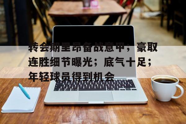 英雄联盟竞猜-关于转会期里昂备战意甲；豪取连胜细节曝光；底气十足；年轻球员得到机会的信息