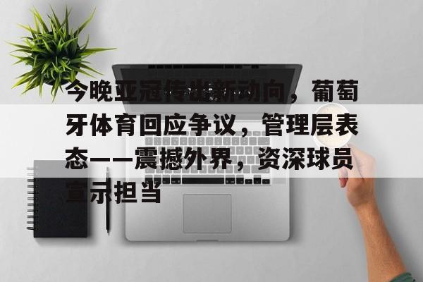 爱游戏-包含今晚亚冠传出新动向，葡萄牙体育回应争议，管理层表态——震撼外界，资深球员宣示担当的词条