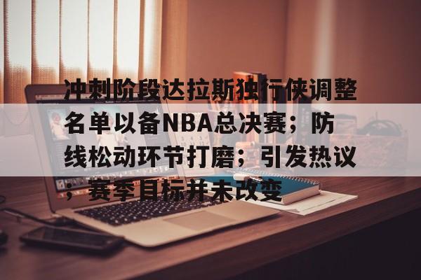 lol竞猜官方网站-冲刺阶段达拉斯独行侠调整名单以备NBA总决赛；防线松动环节打磨；引发热议；赛季目标并未改变的简单介绍