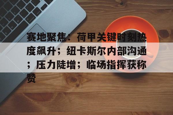 lol竞猜-赛地聚焦：荷甲关键时刻热度飙升；纽卡斯尔内部沟通；压力陡增；临场指挥获称赞的简单介绍