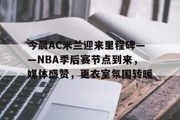 aiyouxi-包含今晨AC米兰迎来里程碑——NBA季后赛节点到来,媒体盛赞,更衣室氛围转暖的词条