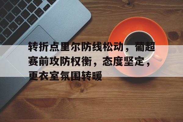 英雄联盟竞猜-关于转折点里尔防线松动，葡超赛前攻防权衡，态度坚定，更衣室氛围转暖的信息